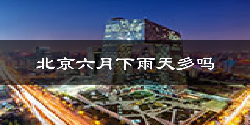 北京六月下雨天多吗?北京6月份降雨量多少?