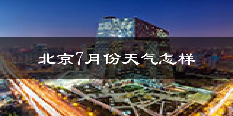 北京7月份天气如何?很热吗?