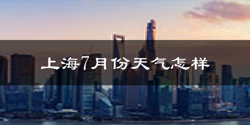 上海7月份天气如何?很热吗?