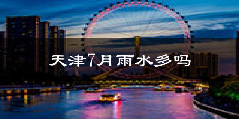 天津7月雨水多吗?