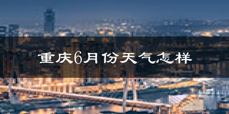 重庆6月份天气如何?很热吗?