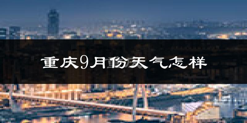 重庆9月份天气怎样?重庆九月热不热?