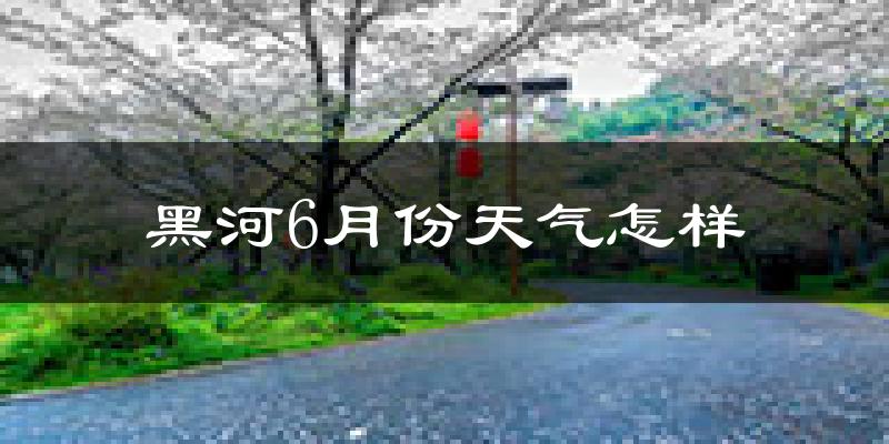 黑河6月份天气如何?很热吗?