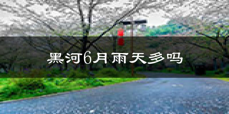 黑河6月雨天多吗?