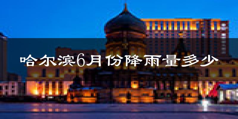 哈尔滨6月份降雨量多少?哈尔滨六月下雨多吗?
