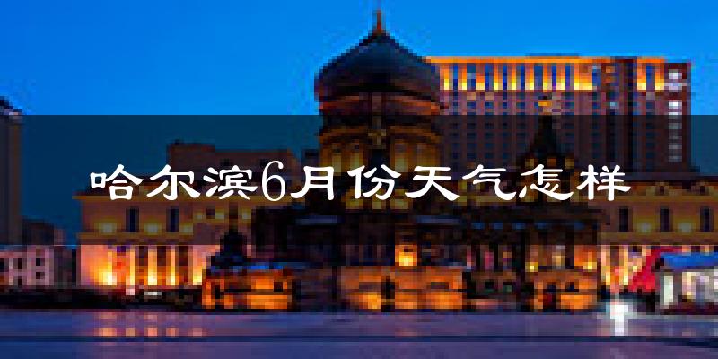 哈尔滨6月份天气如何?很热吗?