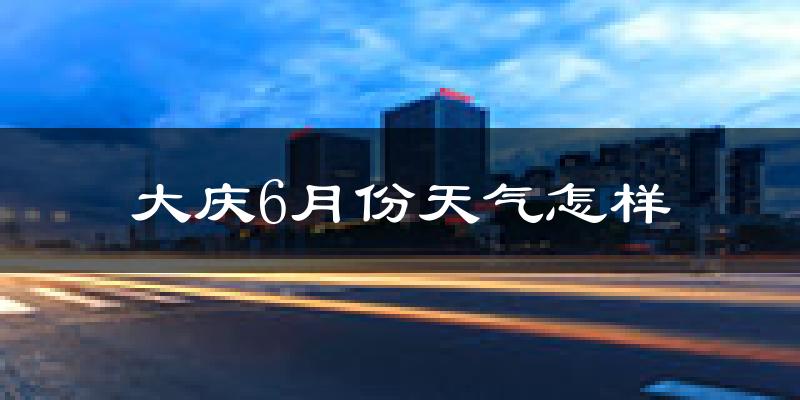 大庆市6月份天气如何?冷热情况分析