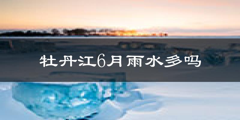 牡丹江6月雨水多吗?