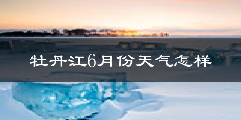 牡丹江6月份天气如何?很热吗?