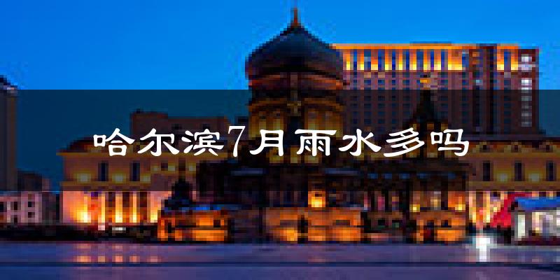 哈尔滨7月雨水多吗?