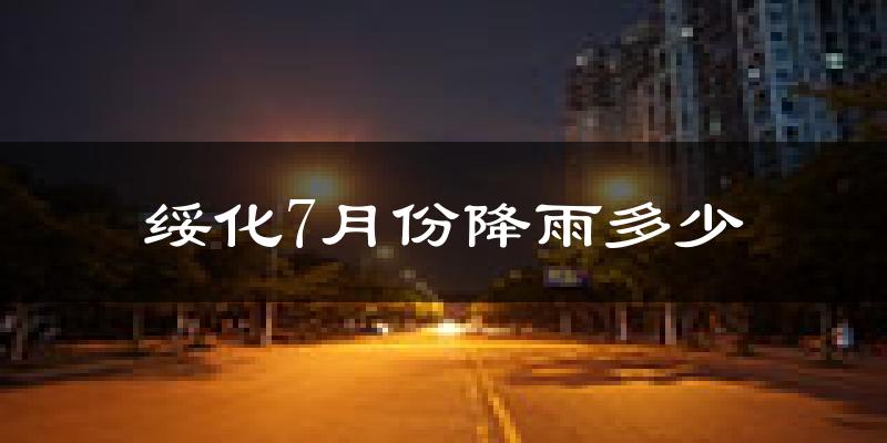 绥化7月份降雨多少?