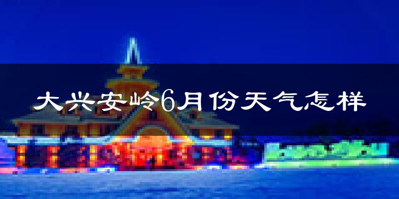 大兴安岭地区6月份天气如何?会很热吗?