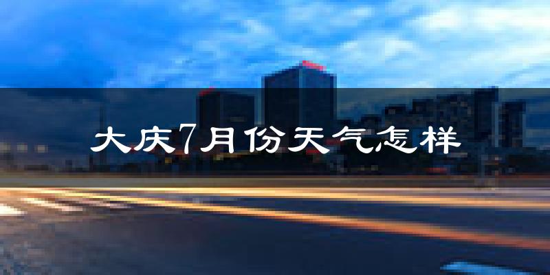 大庆市7月份天气如何?很热吗?