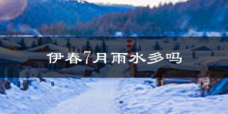 伊春7月雨水多吗?