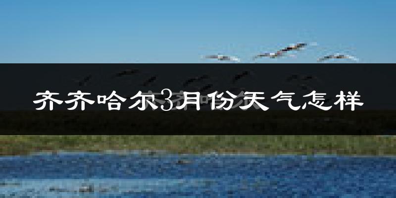 齐齐哈尔市3月份天气如何?还冷吗?