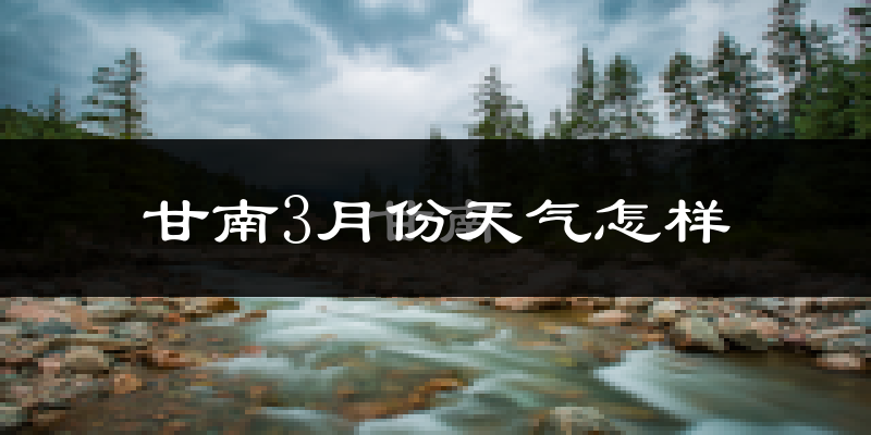 甘南县3月份天气如何?很冷吗?