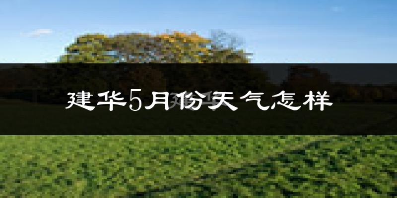 建华5月份天气怎样?建华五月冷不冷?