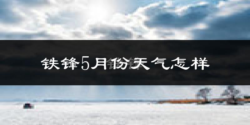 铁锋5月份天气怎样?铁锋五月冷吗?