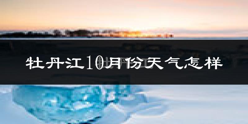 牡丹江10月份天气怎样?牡丹江十月冷不冷?