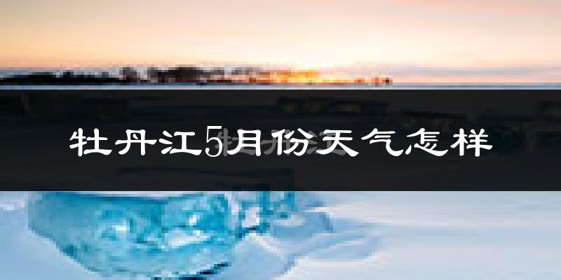 牡丹江5月份天气如何?会很冷吗?