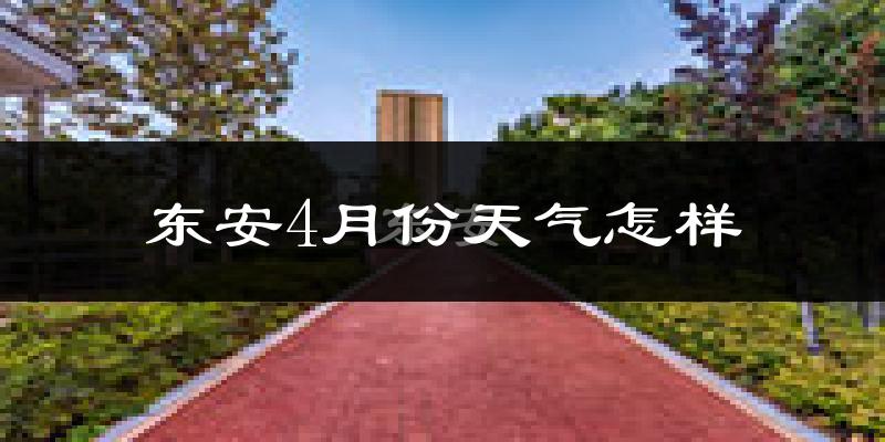 东安4月份天气怎样?东安四月冷不冷?