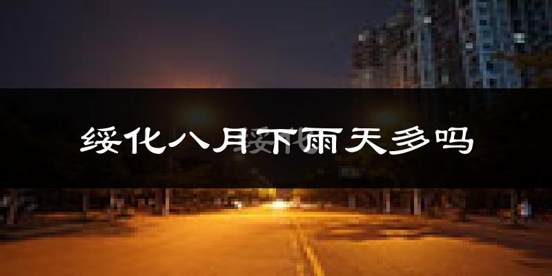 绥化八月下雨天多吗?绥化8月份降雨量多少?