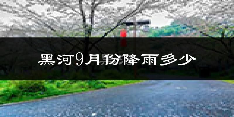 黑河9月份降雨多少?