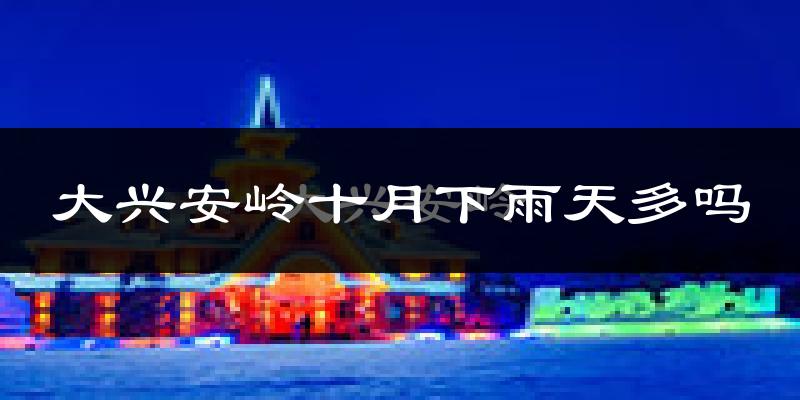 大兴安岭十月下雨天多吗?大兴安岭10月份降雨量多少?