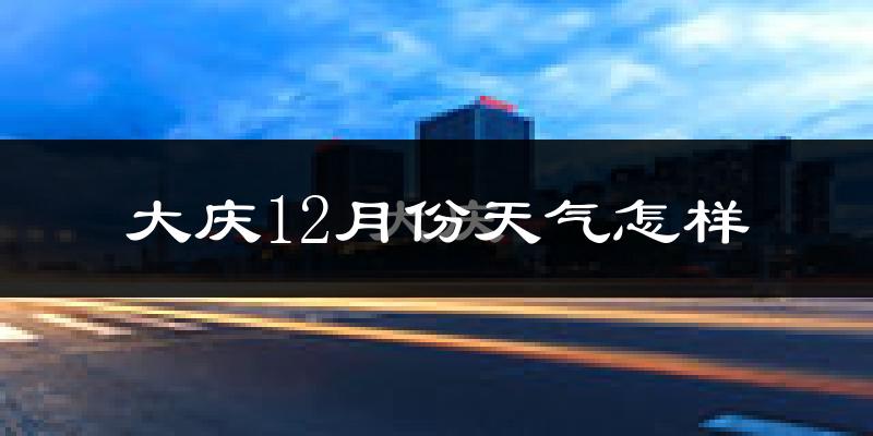 大庆12月份天气怎样?大庆十二月冷吗?