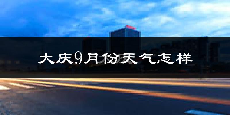 大庆9月份天气怎样?大庆九月热不热?