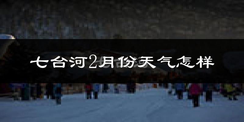 七台河市2月份天气如何?很冷吗?