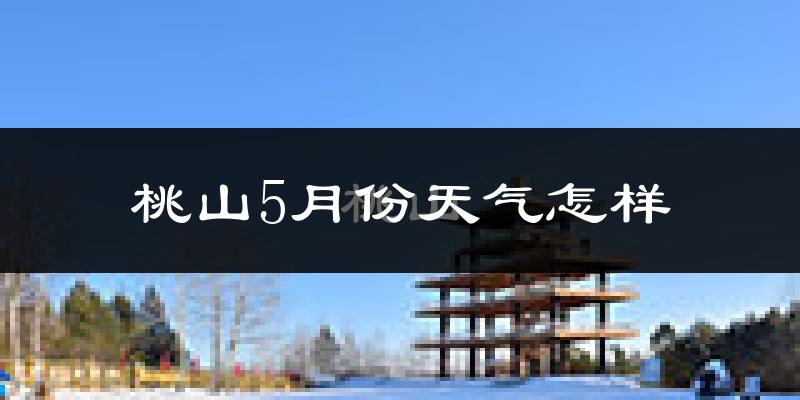 桃山5月份天气怎样?桃山五月冷吗?