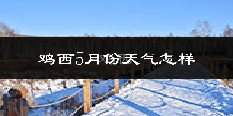 鸡西市5月份天气如何?很热吗?