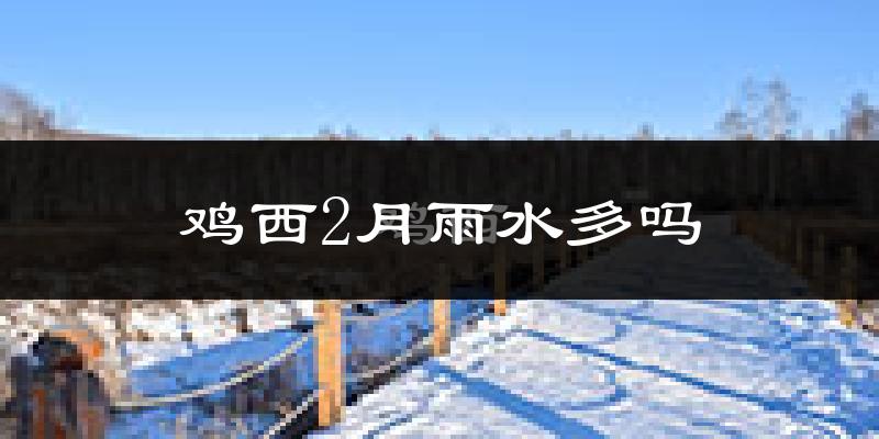 鸡西2月雨水多吗?