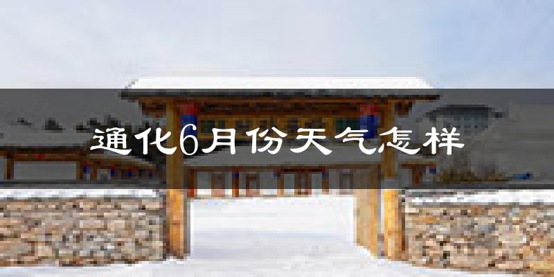 通化市6月份天气如何?很热吗?