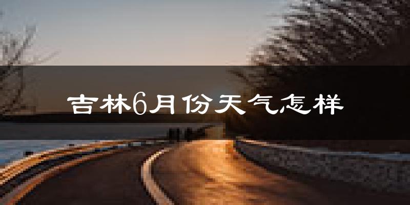 吉林市6月份天气如何?很热吗?