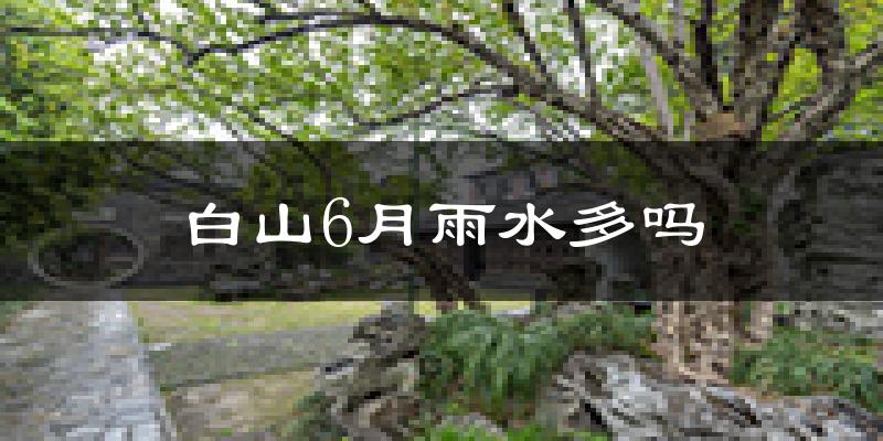 白山6月雨水多吗?
