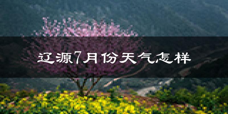 辽源市7月份天气如何?很热吗?
