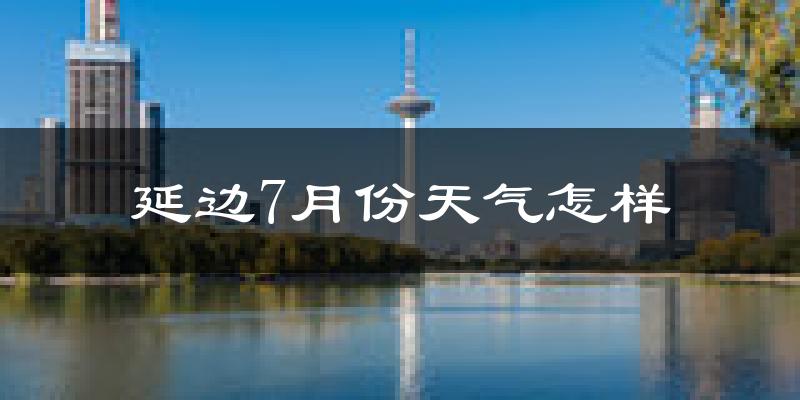 延边自治州7月份天气如何?很热吗?