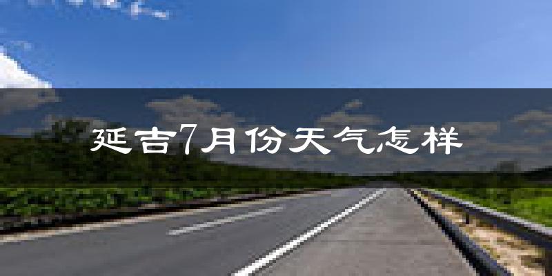 延吉7月份天气怎样?延吉七月热吗?
