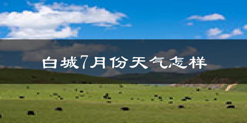 白城市7月份天气如何?很热吗?