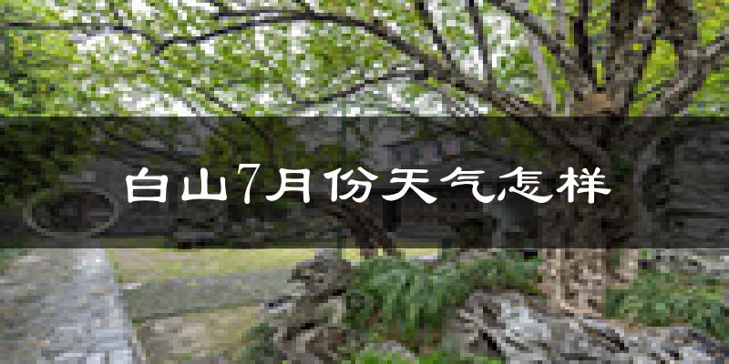 白山市7月份天气如何?很热吗?