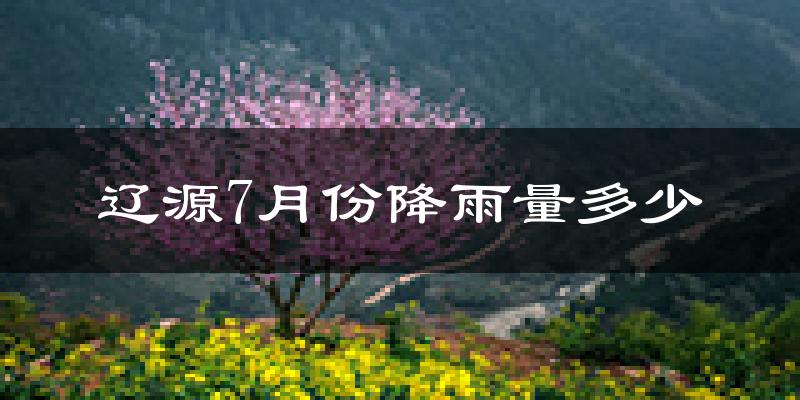 辽源7月份降雨量多少?辽源七月下雨多吗?
