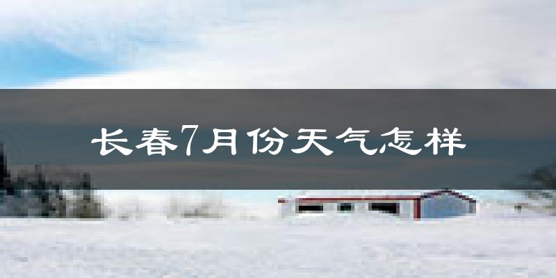 长春市7月份天气如何?很热吗?