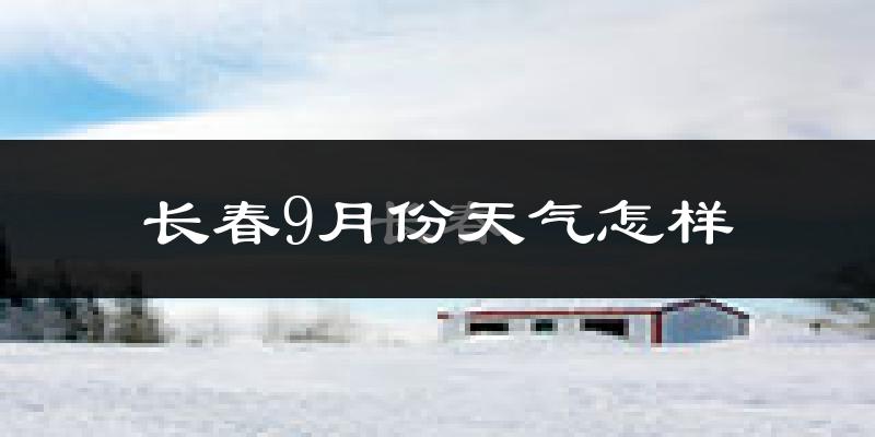 长春9月份天气怎样?长春九月热吗?