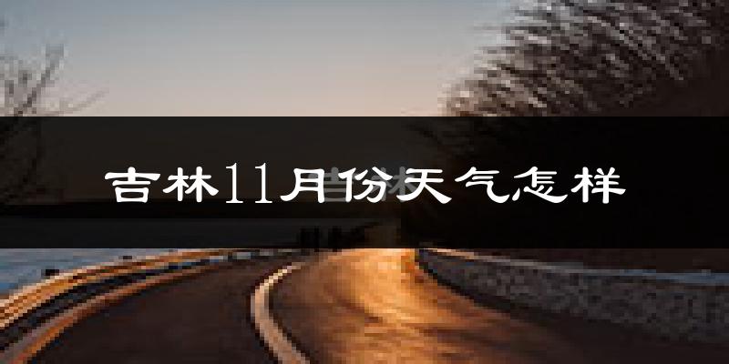 吉林11月份天气怎样?吉林十一月冷吗?