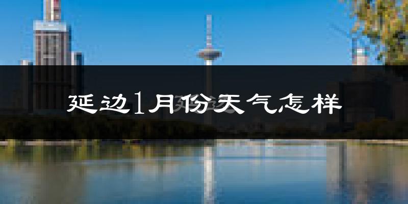 延边自治州1月份天气如何?很冷吗?