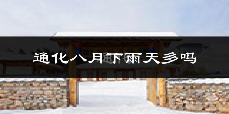 通化八月下雨天多吗?通化8月份降雨量多少?