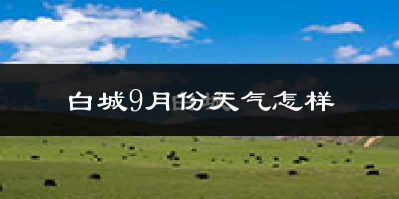 白城9月份天气怎样?白城九月热吗?