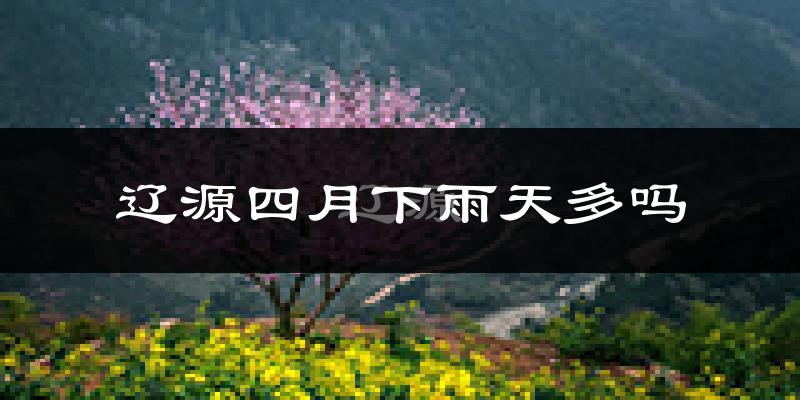 辽源四月下雨天多吗?辽源4月份降雨量多少?